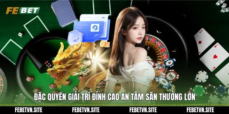 Đặc quyền giải trí đỉnh cao an tâm săn thưởng lớn