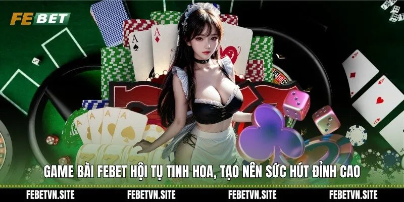 Game bài febet hội tụ tinh hoa, tạo nên sức hút đỉnh cao